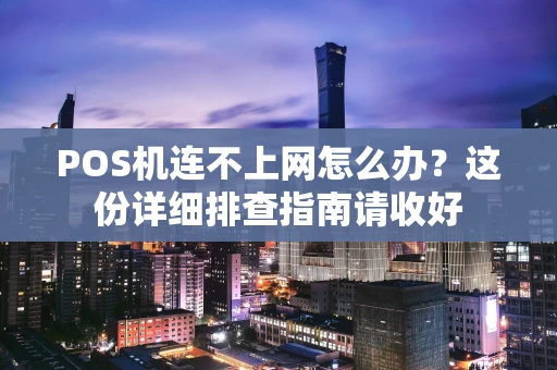 POS机连不上网怎么办?这份详细排查指南请收好 POS机连不上网怎么办?这份详细排查指南请收好