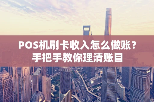 POS机刷卡收入怎么做账?手把手教你理清账目 POS机刷卡收入怎么做账?手把手教你理清账目