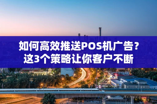 如何高效推送POS机广告?这3个策略让你客户不断 如何高效推送POS机广告?这3个策略让你客户不断