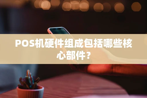 POS机硬件组成包括哪些核心部件? POS机硬件组成包括哪些核心部件?