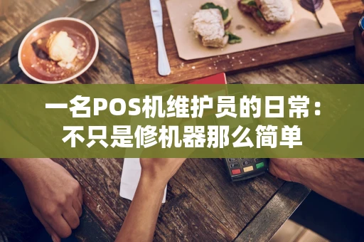 一名POS机维护员的日常：不只是修机器那么简单