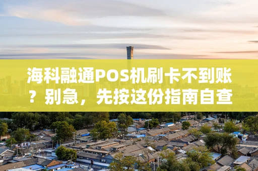 海科融通POS机刷卡不到账？别急，先按这份指南自查！