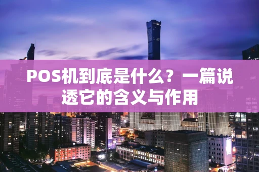 POS机到底是什么？一篇说透它的含义与作用
