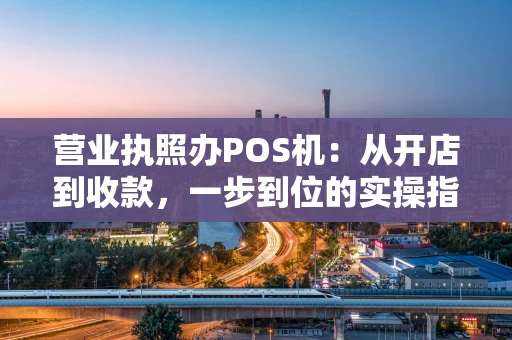 营业执照办POS机:从开店到收款,一步到位的实操指南 营业执照办POS机:从开店到收款,一步到位的实操指南