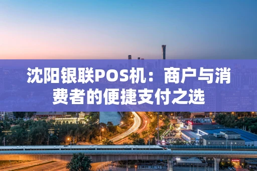 沈阳银联POS机:商户与消费者的便捷支付之选 沈阳银联POS机:商户与消费者的便捷支付之选
