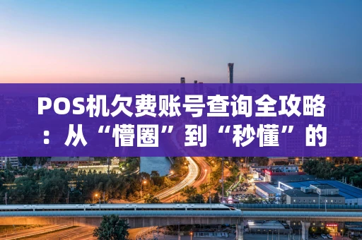 POS机欠费账号查询全攻略：从“懵圈”到“秒懂”的解决之路