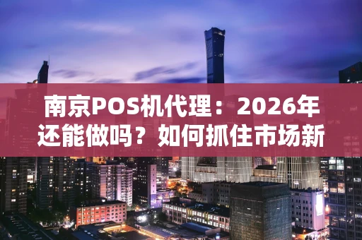 南京POS机代理:2026年还能做吗?如何抓住市场新机会? 南京POS机代理:2026年还能做吗?如何抓住市场新机会?