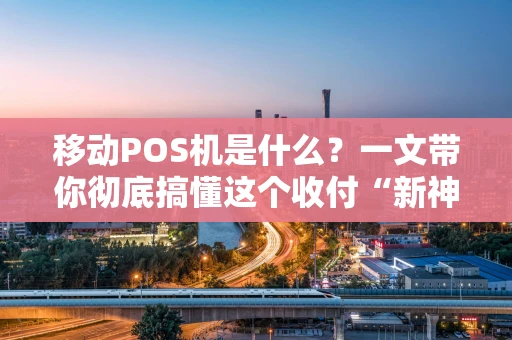 移动POS机是什么?一文带你彻底搞懂这个收付“新神器” 移动POS机是什么?一文带你彻底搞懂这个收付“新神器”