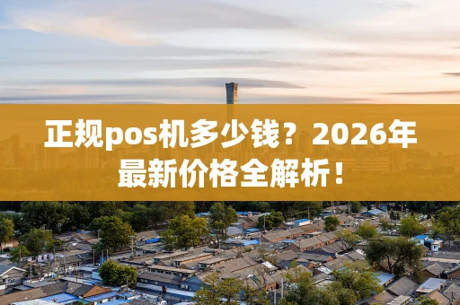 正规pos机多少钱?2026年最新价格全解析! 正规pos机多少钱?2026年最新价格全解析!
