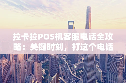 拉卡拉POS机客服电话全攻略:关键时刻,打这个电话就对了! 拉卡拉POS机客服电话全攻略:关键时刻,打这个电话就对了!