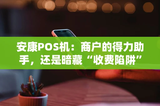 安康POS机:商户的得力助手,还是暗藏“收费陷阱”? 安康POS机:商户的得力助手,还是暗藏“收费陷阱”?