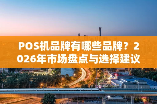 POS机品牌有哪些品牌?2026年市场盘点与选择建议 POS机品牌有哪些品牌?2026年市场盘点与选择建议