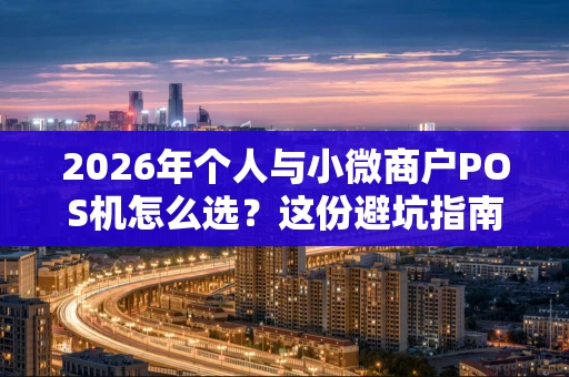 2026年个人与小微商户POS机怎么选?这份避坑指南请收好 2026年个人与小微商户POS机怎么选?这份避坑指南请收好