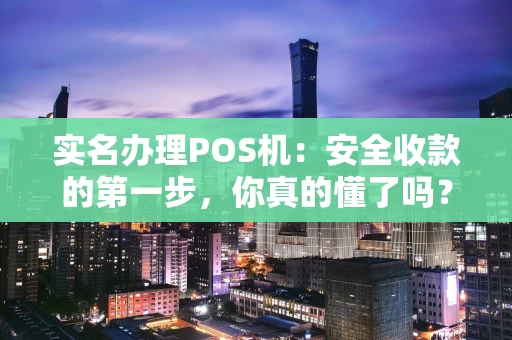实名办理POS机:安全收款的第一步,你真的懂了吗? 实名办理POS机:安全收款的第一步,你真的懂了吗?