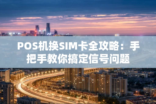 POS机换SIM卡全攻略:手把手教你搞定信号问题 POS机换SIM卡全攻略:手把手教你搞定信号问题