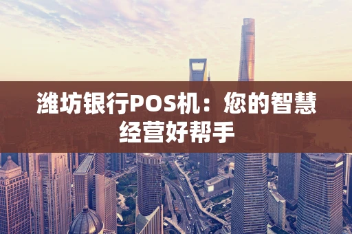 潍坊银行POS机:您的智慧经营好帮手 潍坊银行POS机:您的智慧经营好帮手