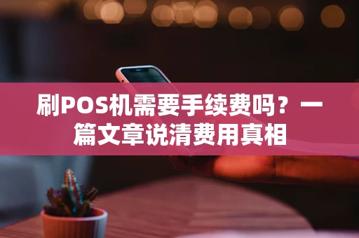 刷POS机需要手续费吗？一篇文章说清费用真相
