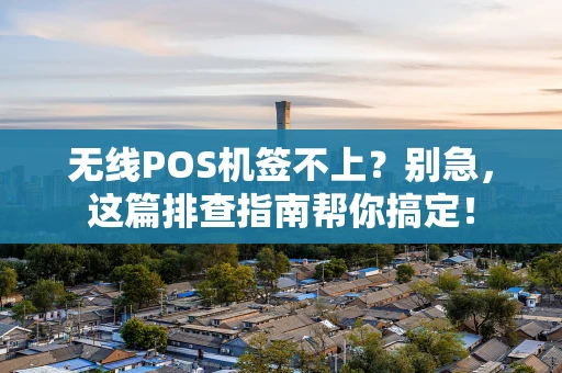 无线POS机签不上?别急,这篇排查指南帮你搞定! 无线POS机签不上?别急,这篇排查指南帮你搞定!