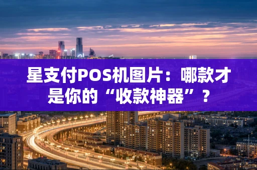 星支付POS机图片:哪款才是你的“收款神器”? 星支付POS机图片:哪款才是你的“收款神器”?