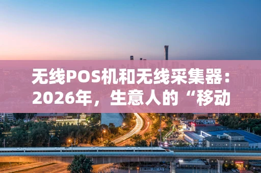 无线POS机和无线采集器:2026年,生意人的“移动收银台”选哪个更香? 无线POS机和无线采集器:2026年,生意人的“移动收银台”选哪个更香?
