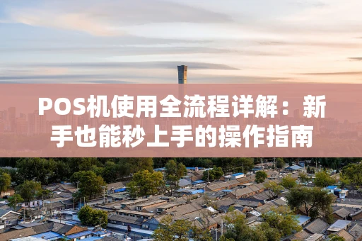 POS机使用全流程详解:新手也能秒上手的操作指南 POS机使用全流程详解:新手也能秒上手的操作指南