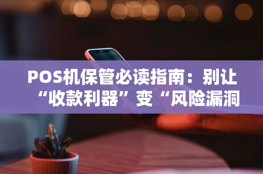 POS机保管必读指南:别让“收款利器”变“风险漏洞” POS机保管必读指南:别让“收款利器”变“风险漏洞”