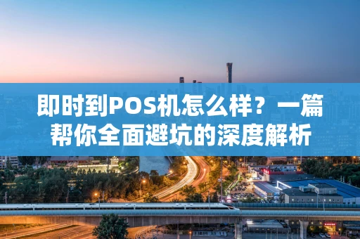 即时到POS机怎么样?一篇帮你全面避坑的深度解析 即时到POS机怎么样?一篇帮你全面避坑的深度解析