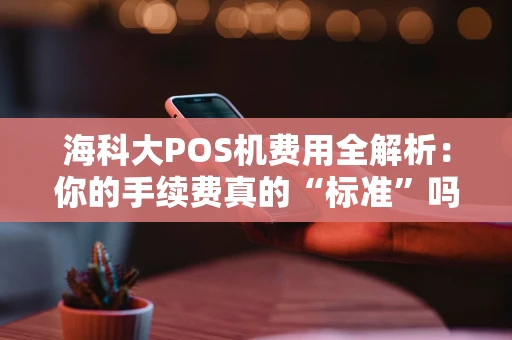 海科大POS机费用全解析:你的手续费真的“标准”吗? 海科大POS机费用全解析:你的手续费真的“标准”吗?