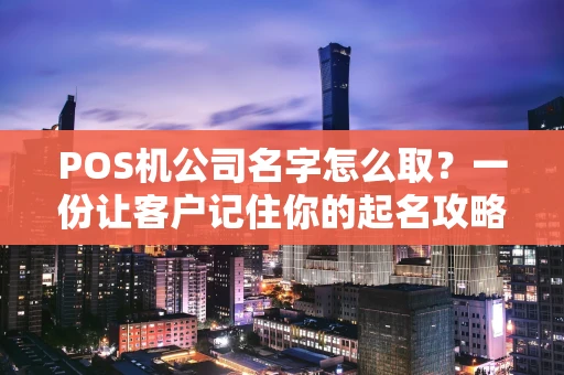 POS机公司名字怎么取?一份让客户记住你的起名攻略 POS机公司名字怎么取?一份让客户记住你的起名攻略
