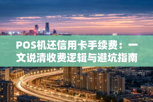 POS机还信用卡手续费:一文说清收费逻辑与避坑指南 POS机还信用卡手续费:一文说清收费逻辑与避坑指南