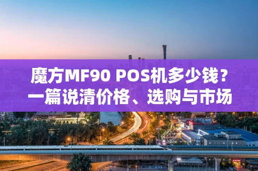 魔方MF90 POS机多少钱?一篇说清价格、选购与市场现状 魔方MF90 POS机多少钱?一篇说清价格、选购与市场现状