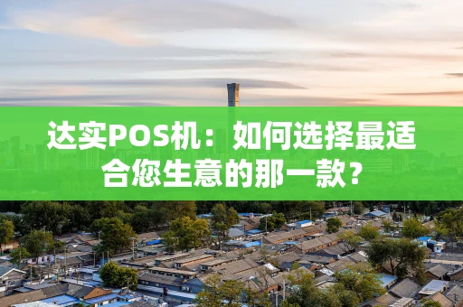 达实POS机:如何选择最适合您生意的那一款? 达实POS机:如何选择最适合您生意的那一款?