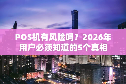 POS机有风险吗?2026年用户必须知道的5个真相 POS机有风险吗?2026年用户必须知道的5个真相