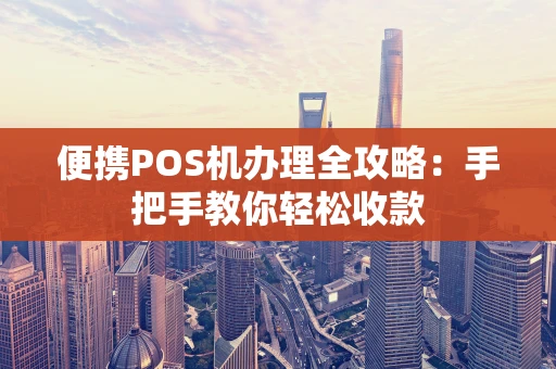便携POS机办理全攻略:手把手教你轻松收款 便携POS机办理全攻略:手把手教你轻松收款