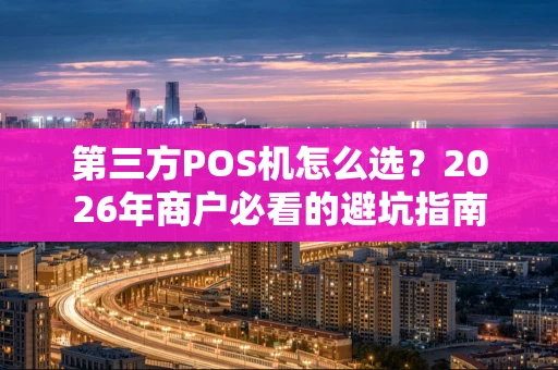 第三方POS机怎么选?2026年商户必看的避坑指南 第三方POS机怎么选?2026年商户必看的避坑指南