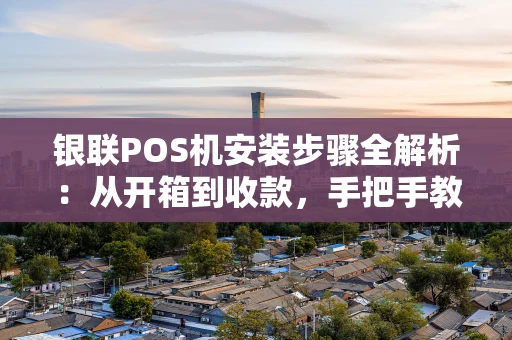 银联POS机安装步骤全解析：从开箱到收款，手把手教你搞定