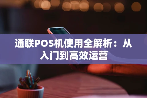 通联POS机使用全解析:从入门到高效运营 通联POS机使用全解析:从入门到高效运营