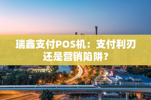 瑞鑫支付POS机:支付利刃还是营销陷阱? 瑞鑫支付POS机:支付利刃还是营销陷阱?