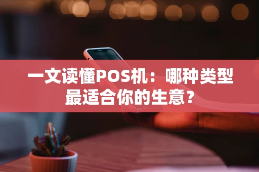 一文读懂POS机：哪种类型最适合你的生意？