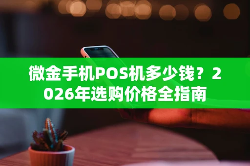微金手机POS机多少钱？2026年选购价格全指南