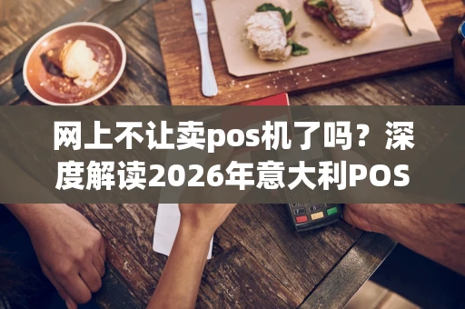 网上不让卖pos机了吗？深度解读2026年意大利POS机新规