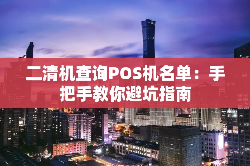 二清机查询POS机名单:手把手教你避坑指南 二清机查询POS机名单:手把手教你避坑指南