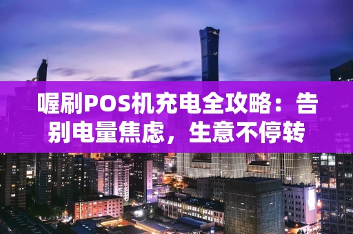喔刷POS机充电全攻略：告别电量焦虑，生意不停转