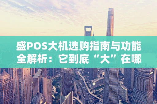 盛POS大机选购指南与功能全解析：它到底“大”在哪？