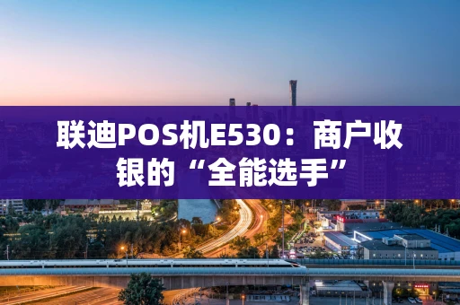 联迪POS机E530:商户收银的“全能选手” 联迪POS机E530:商户收银的“全能选手”