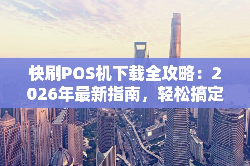 快刷POS机下载全攻略：2026年最新指南，轻松搞定收款！