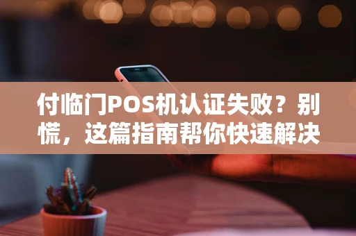 付临门POS机认证失败？别慌，这篇指南帮你快速解决！