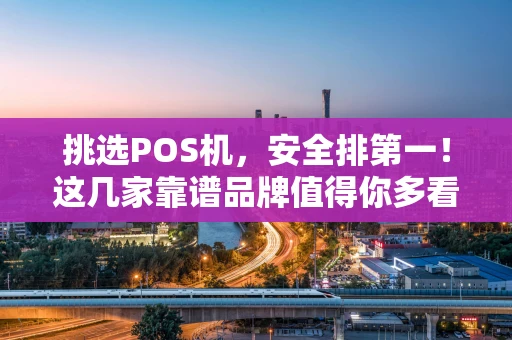 挑选POS机，安全排第一！这几家靠谱品牌值得你多看两眼