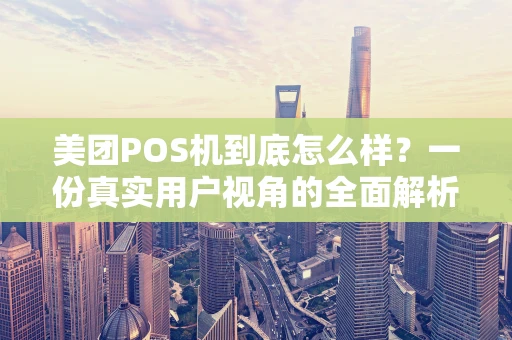 美团POS机到底怎么样？一份真实用户视角的全面解析