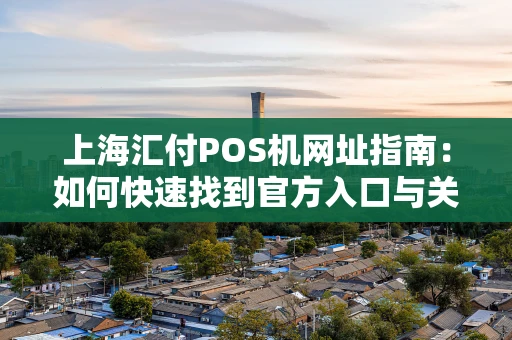 上海汇付POS机网址指南：如何快速找到官方入口与关键信息